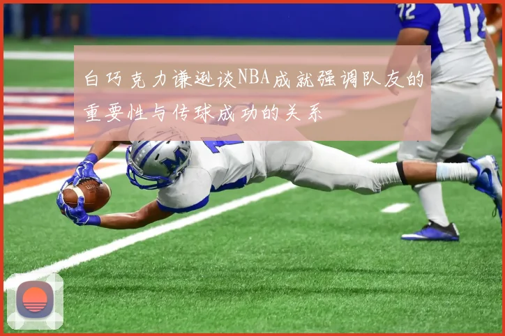白巧克力谦逊谈NBA成就强调队友的重要性与传球成功的关系