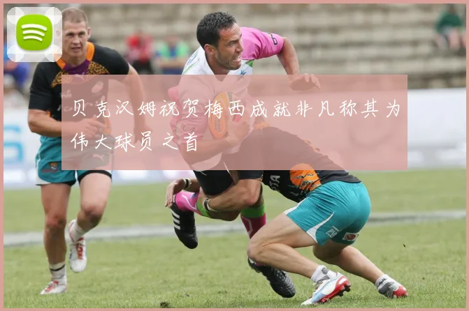 贝克汉姆祝贺梅西成就非凡称其为伟大球员之首