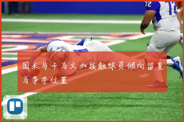 国米与卡马文加接触球员倾向留皇马争夺位置