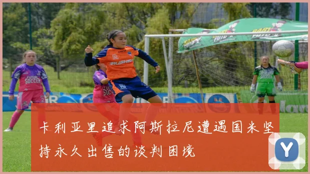 卡利亚里追求阿斯拉尼遭遇国米坚持永久出售的谈判困境