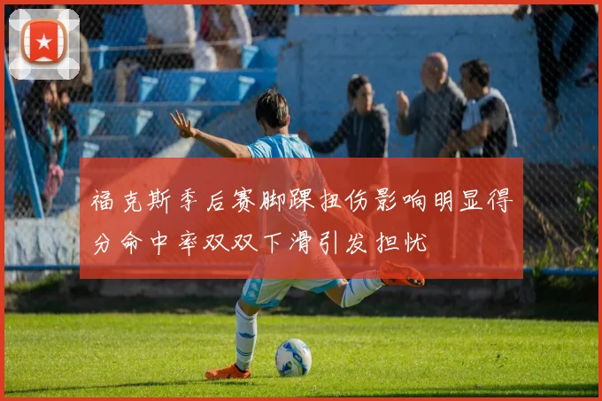 福克斯季后赛脚踝扭伤影响明显得分命中率双双下滑引发担忧