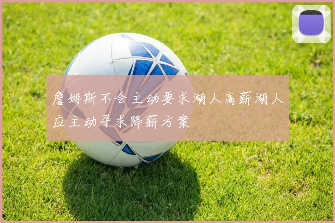 詹姆斯不会主动要求湖人高薪湖人应主动寻求降薪方案