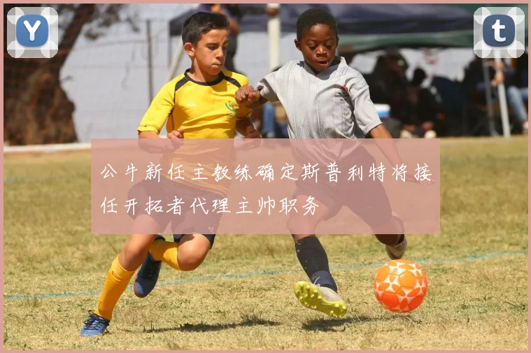 公牛新任主教练确定斯普利特将接任开拓者代理主帅职务