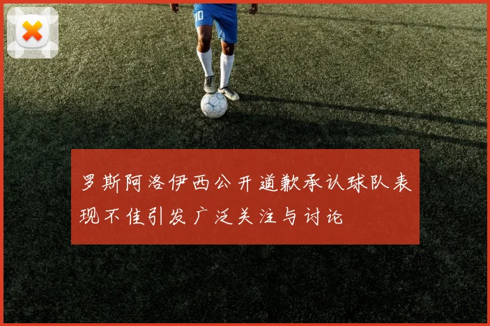 罗斯阿洛伊西公开道歉承认球队表现不佳引发广泛关注与讨论