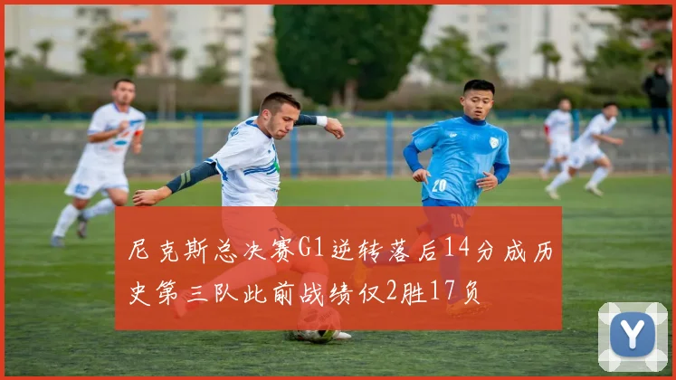 尼克斯总决赛G1逆转落后14分成历史第三队此前战绩仅2胜17负