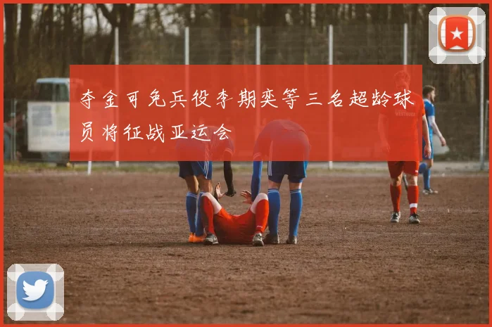 夺金可免兵役李期奕等三名超龄球员将征战亚运会