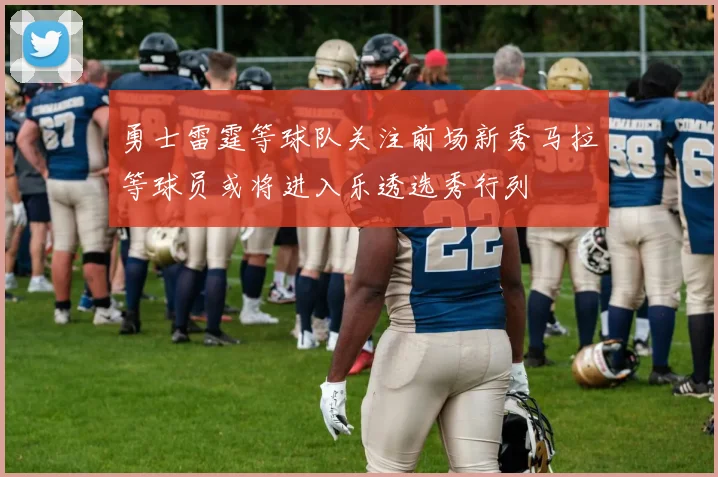 勇士雷霆等球队关注前场新秀马拉等球员或将进入乐透选秀行列