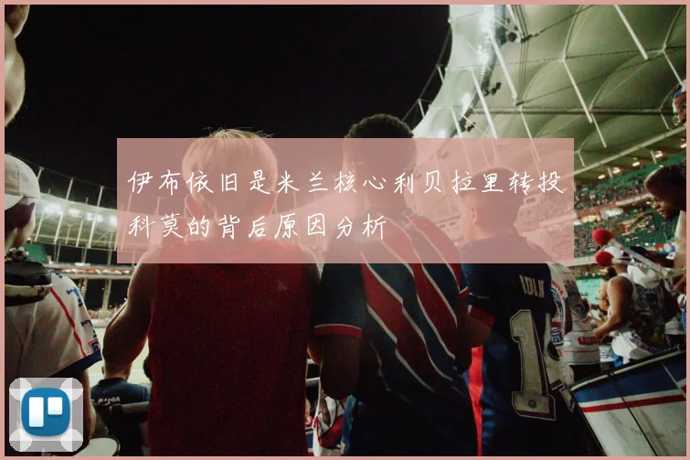 伊布依旧是米兰核心利贝拉里转投科莫的背后原因分析