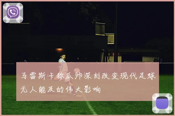 马雷斯卡称瓜帅深刻改变现代足球无人能及的伟大影响