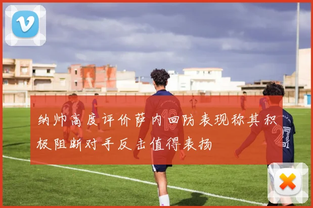 纳帅高度评价萨内回防表现称其积极阻断对手反击值得表扬