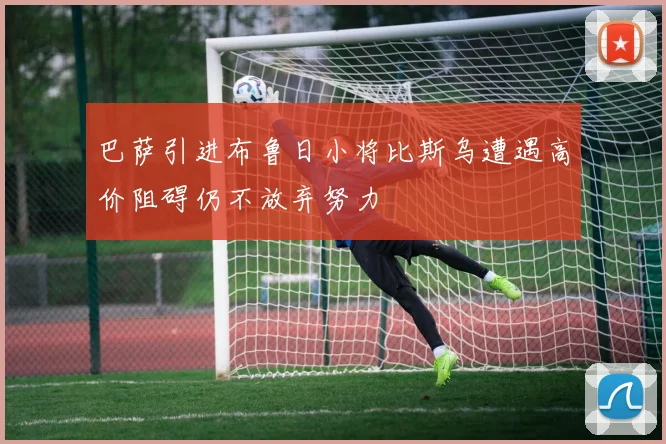 巴萨引进布鲁日小将比斯乌遭遇高价阻碍仍不放弃努力