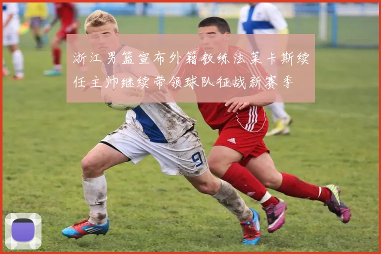 浙江男篮宣布外籍教练法莱卡斯续任主帅继续带领球队征战新赛季