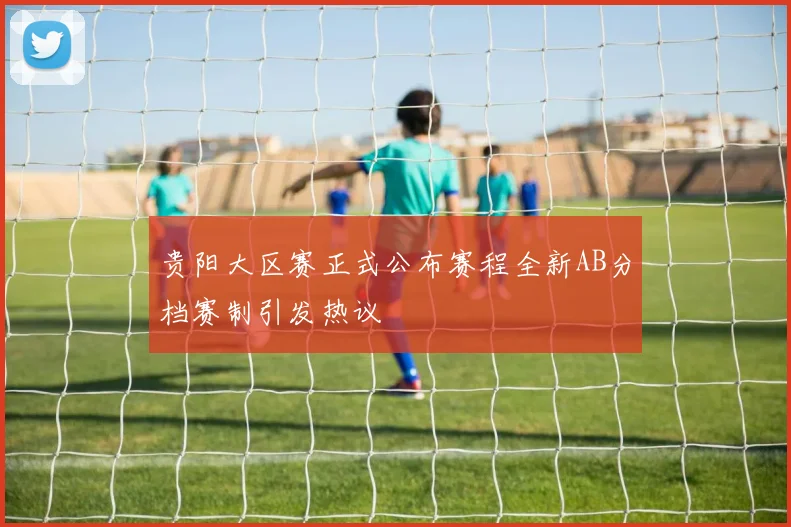 贵阳大区赛正式公布赛程全新AB分档赛制引发热议