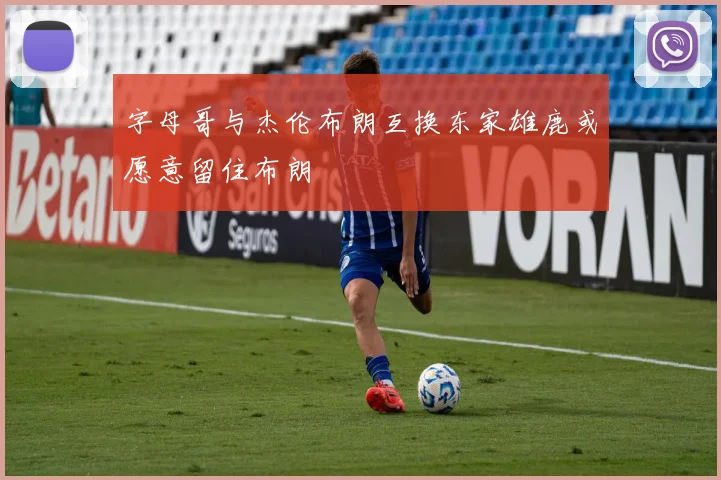 字母哥与杰伦布朗互换东家雄鹿或愿意留住布朗