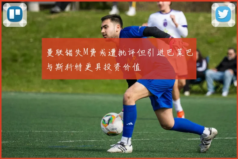 曼联错失M费或遭批评但引进巴莱巴与斯科特更具投资价值