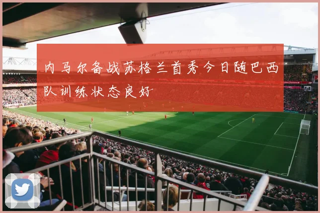 内马尔备战苏格兰首秀今日随巴西队训练状态良好